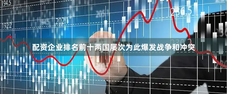 配资企业排名前十两国屡次为此爆发战争和冲突
