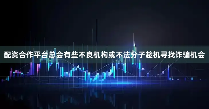 配资合作平台总会有些不良机构或不法分子趁机寻找诈骗机会