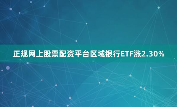 正规网上股票配资平台区域银行ETF涨2.30%