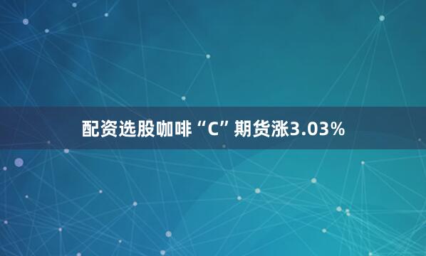 配资选股咖啡“C”期货涨3.03%