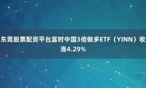 东莞股票配资平台富时中国3倍做多ETF（YINN）收涨4.29%