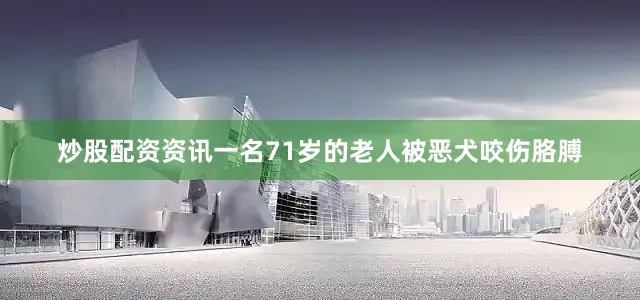 炒股配资资讯一名71岁的老人被恶犬咬伤胳膊