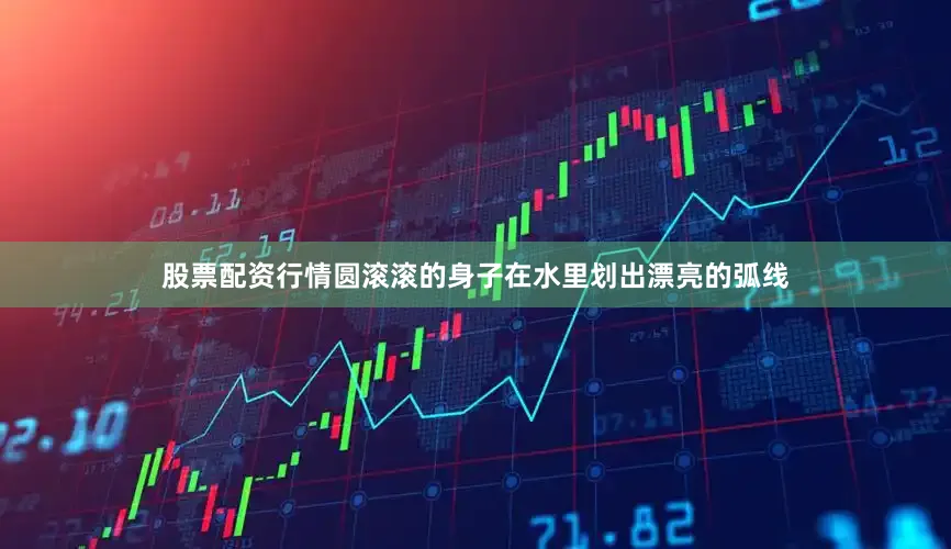 股票配资行情圆滚滚的身子在水里划出漂亮的弧线