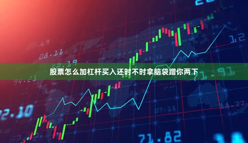 股票怎么加杠杆买入还时不时拿脑袋蹭你两下