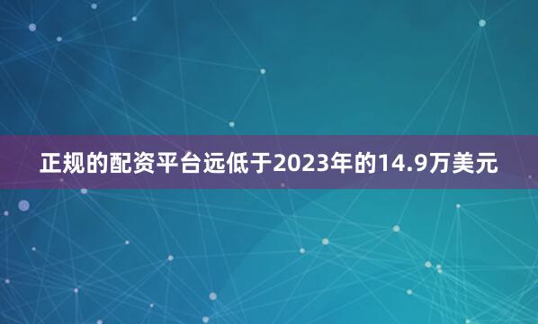 正规的配资平台远低于2023年的14.9万美元