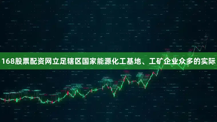 168股票配资网立足辖区国家能源化工基地、工矿企业众多的实际