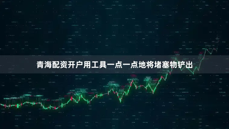 青海配资开户用工具一点一点地将堵塞物铲出