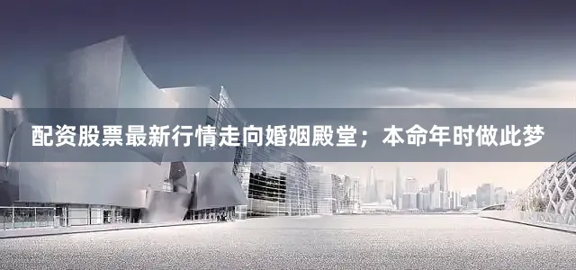 配资股票最新行情走向婚姻殿堂；本命年时做此梦