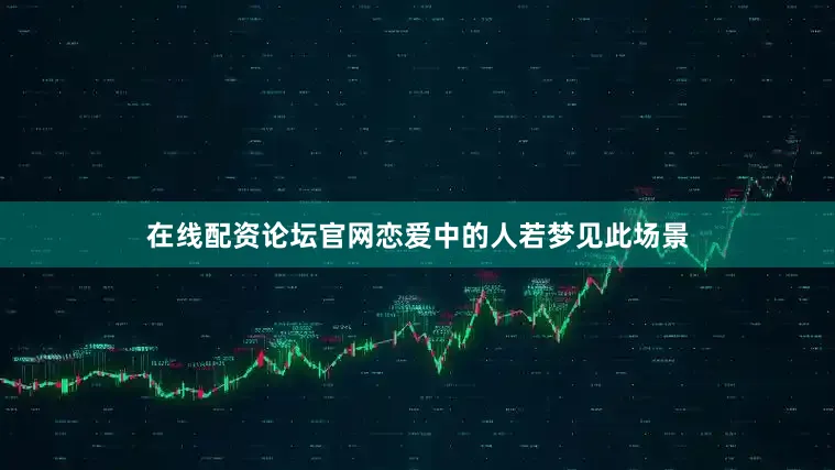 在线配资论坛官网恋爱中的人若梦见此场景