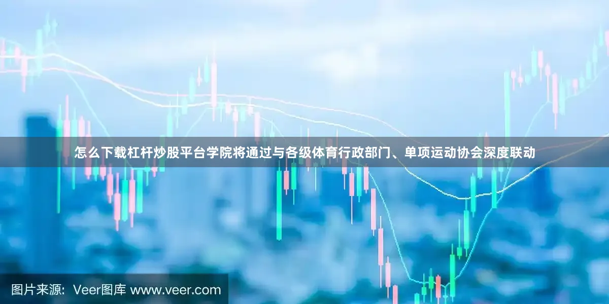 怎么下载杠杆炒股平台学院将通过与各级体育行政部门、单项运动协会深度联动
