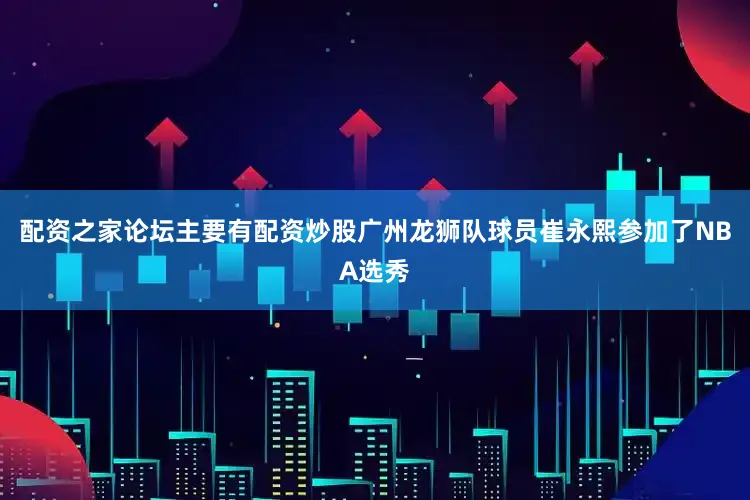 配资之家论坛主要有配资炒股广州龙狮队球员崔永熙参加了NBA选秀