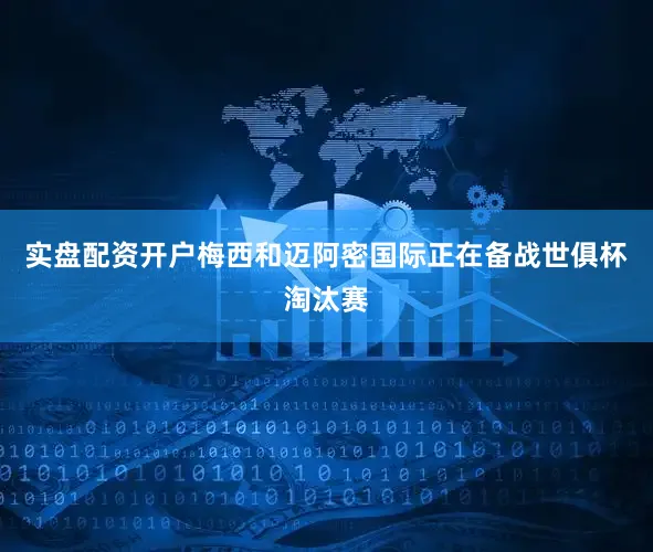 实盘配资开户梅西和迈阿密国际正在备战世俱杯淘汰赛
