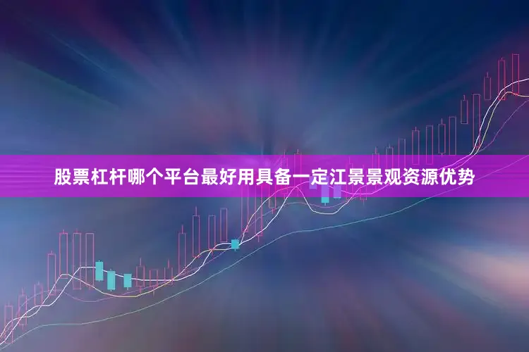 股票杠杆哪个平台最好用具备一定江景景观资源优势