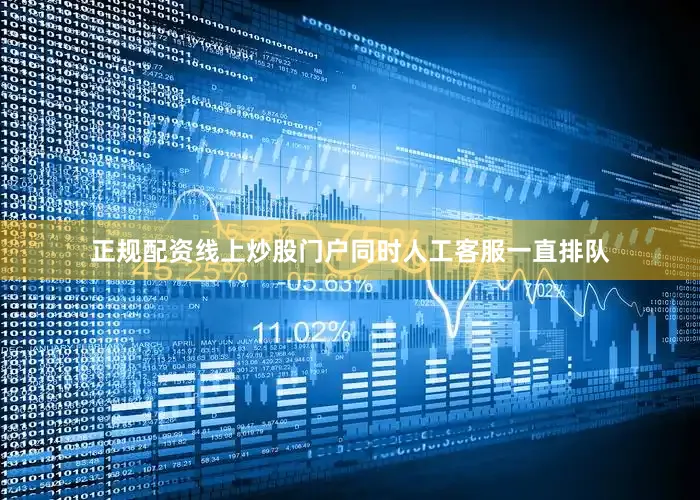 正规配资线上炒股门户同时人工客服一直排队