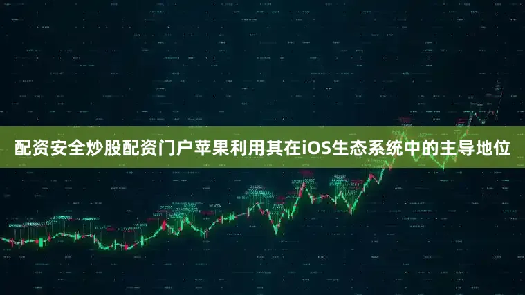 配资安全炒股配资门户苹果利用其在iOS生态系统中的主导地位