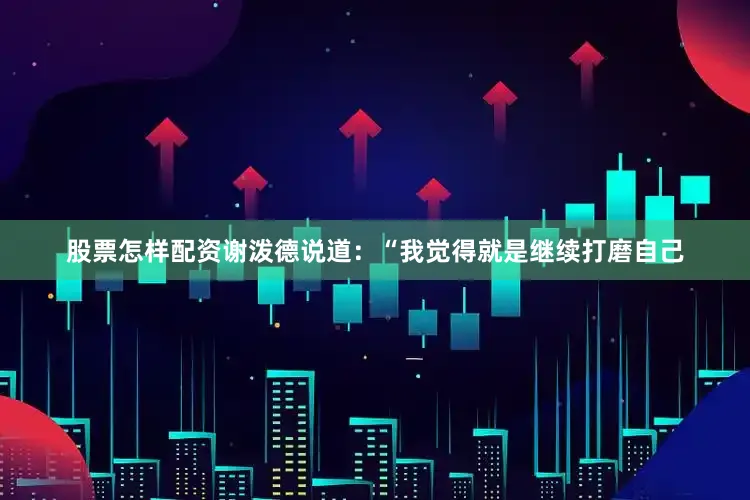 股票怎样配资　　谢泼德说道：“我觉得就是继续打磨自己
