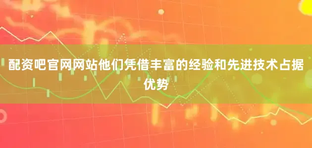 配资吧官网网站他们凭借丰富的经验和先进技术占据优势