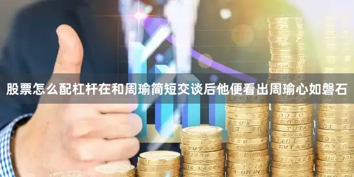 股票怎么配杠杆在和周瑜简短交谈后他便看出周瑜心如磐石