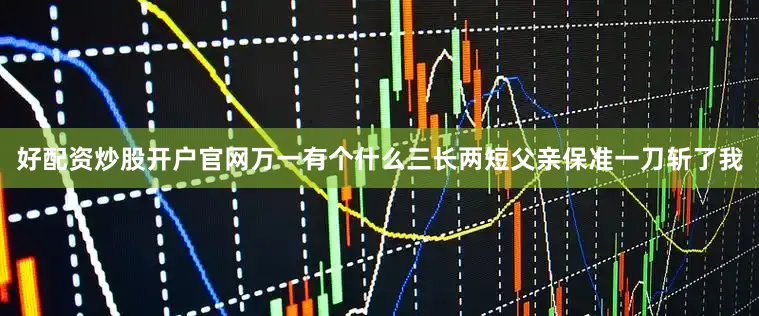 好配资炒股开户官网万一有个什么三长两短父亲保准一刀斩了我