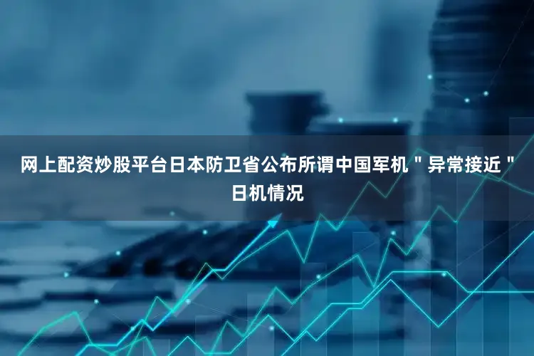 网上配资炒股平台日本防卫省公布所谓中国军机＂异常接近＂日机情况