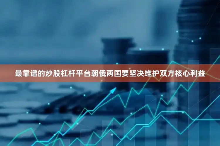 最靠谱的炒股杠杆平台朝俄两国要坚决维护双方核心利益
