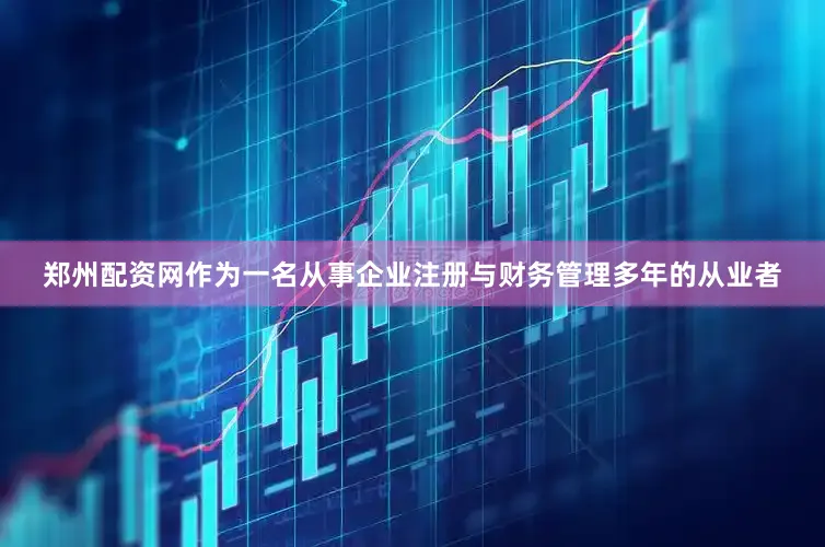 郑州配资网作为一名从事企业注册与财务管理多年的从业者