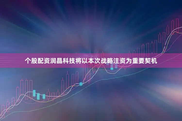 个股配资润晶科技将以本次战略注资为重要契机