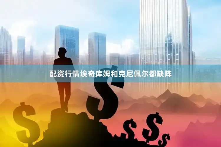 配资行情埃奇库姆和克尼佩尔都缺阵