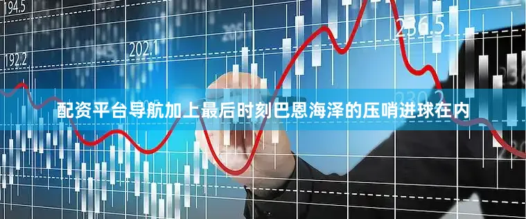 配资平台导航加上最后时刻巴恩海泽的压哨进球在内