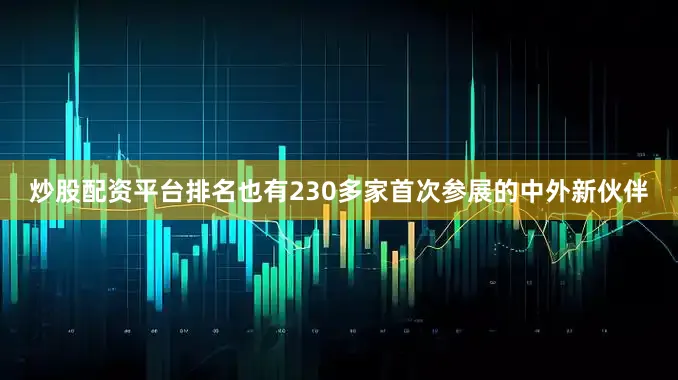 炒股配资平台排名也有230多家首次参展的中外新伙伴