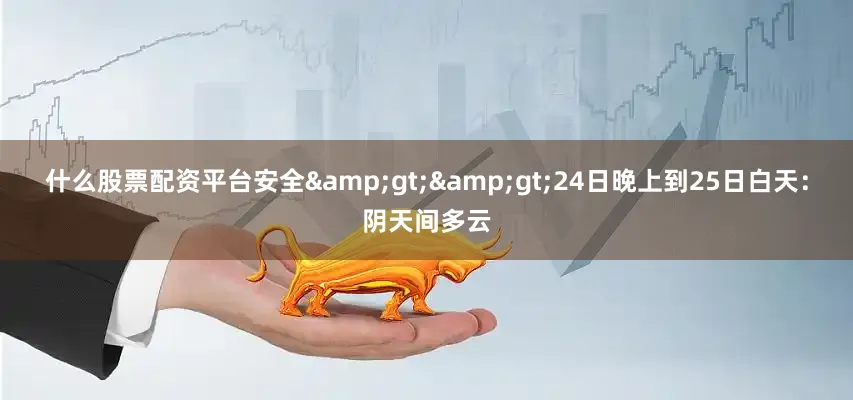 什么股票配资平台安全&gt;&gt;24日晚上到25日白天：阴天间多云