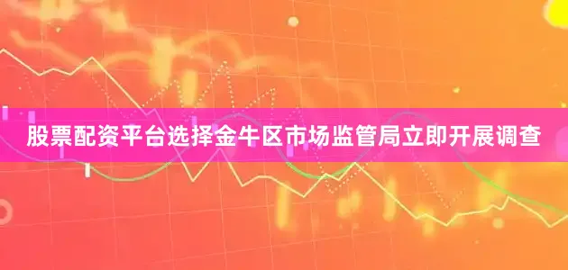 股票配资平台选择金牛区市场监管局立即开展调查