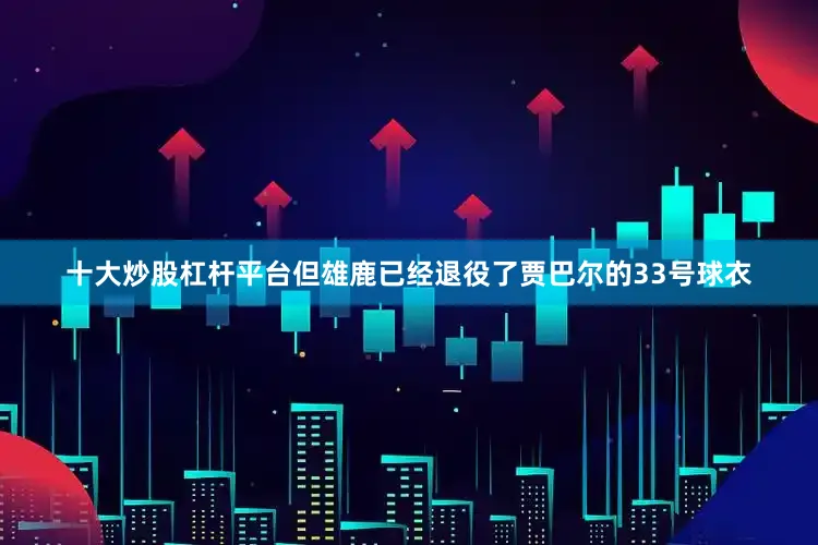 十大炒股杠杆平台但雄鹿已经退役了贾巴尔的33号球衣