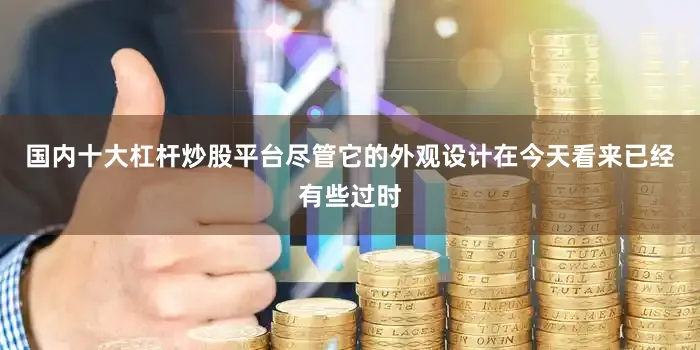 国内十大杠杆炒股平台尽管它的外观设计在今天看来已经有些过时