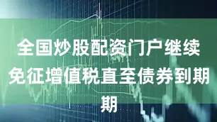 全国炒股配资门户继续免征增值税直至债券到期