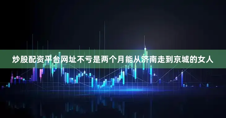 炒股配资平台网址不亏是两个月能从济南走到京城的女人