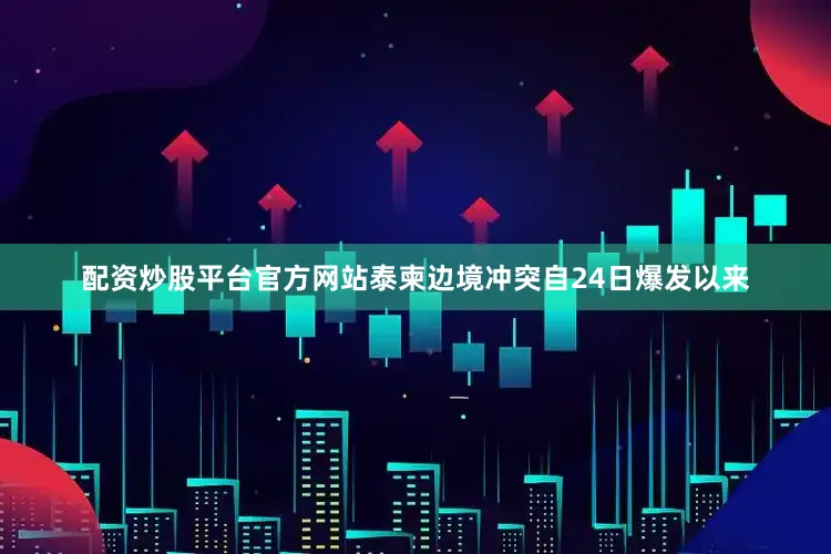 配资炒股平台官方网站泰柬边境冲突自24日爆发以来