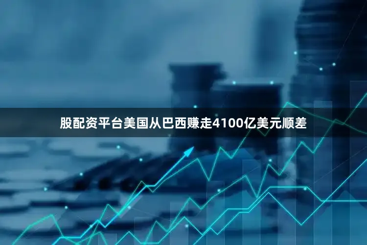 股配资平台美国从巴西赚走4100亿美元顺差
