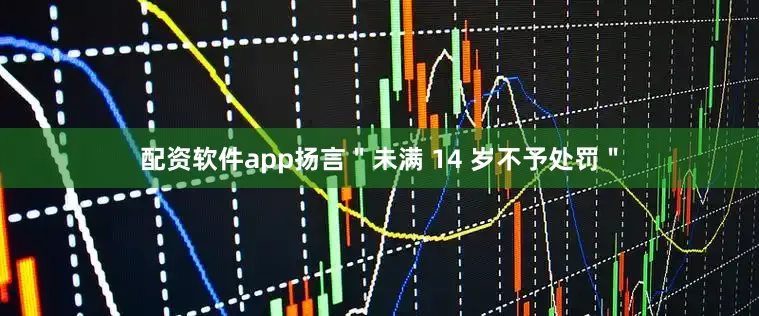 配资软件app扬言＂未满 14 岁不予处罚＂