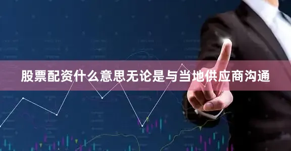 股票配资什么意思无论是与当地供应商沟通