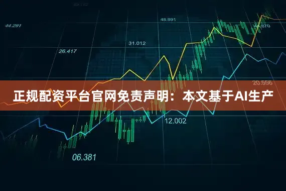正规配资平台官网免责声明：本文基于AI生产