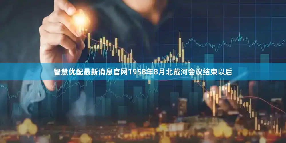 智慧优配最新消息官网1958年8月北戴河会议结束以后