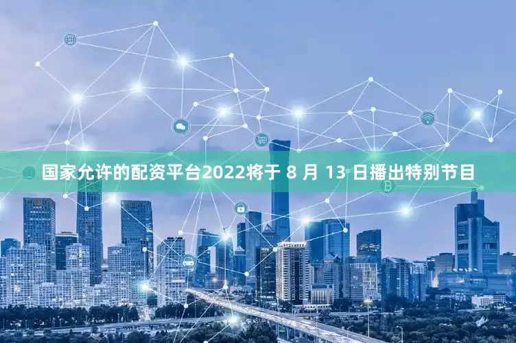国家允许的配资平台2022将于 8 月 13 日播出特别节目