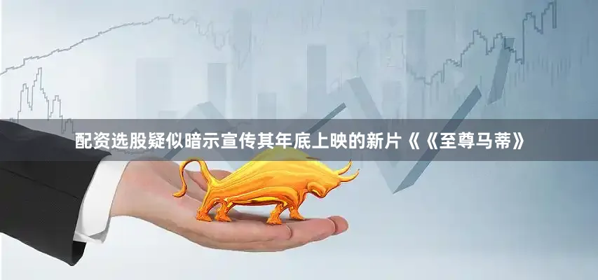 配资选股疑似暗示宣传其年底上映的新片《《至尊马蒂》