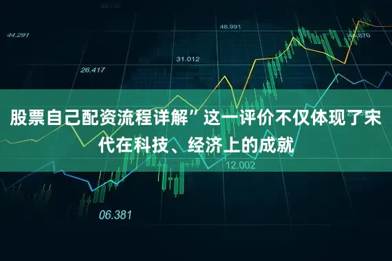 股票自己配资流程详解”这一评价不仅体现了宋代在科技、经济上的成就