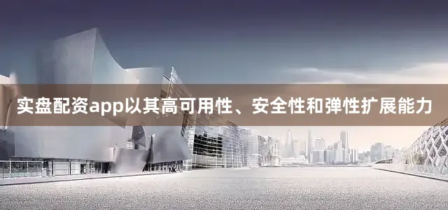 实盘配资app以其高可用性、安全性和弹性扩展能力