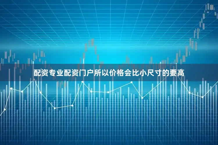 配资专业配资门户所以价格会比小尺寸的要高