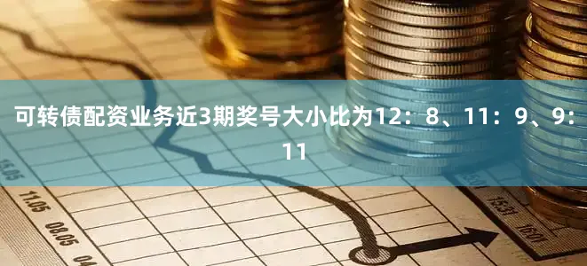 可转债配资业务近3期奖号大小比为12：8、11：9、9：11