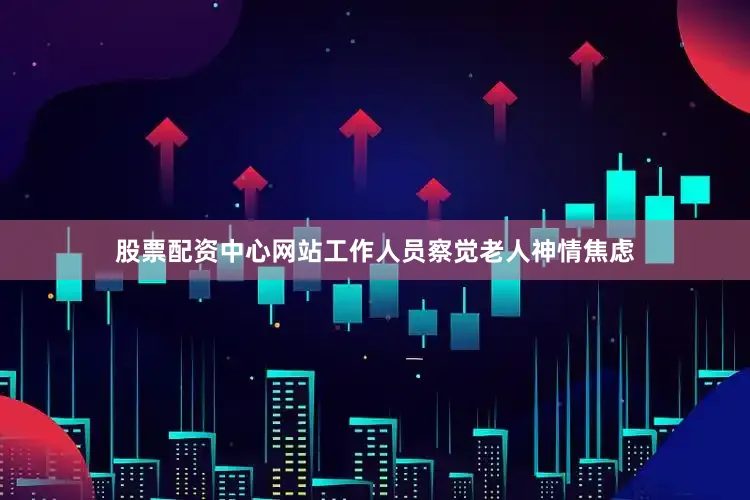 股票配资中心网站工作人员察觉老人神情焦虑