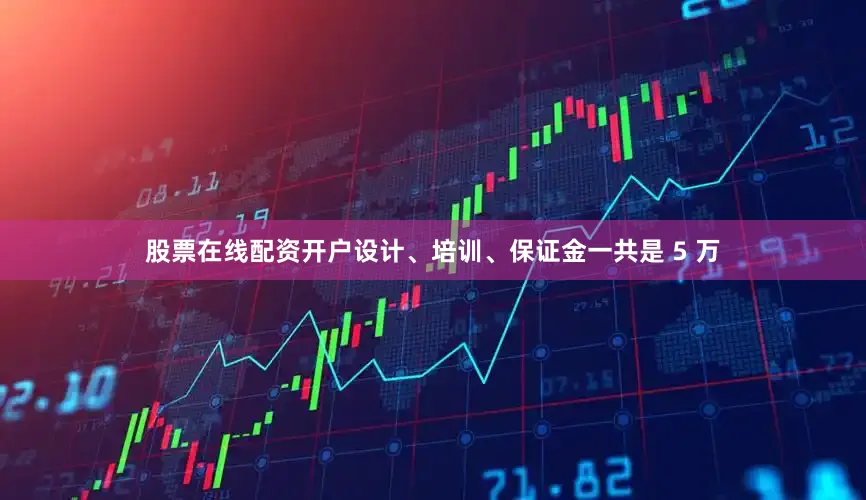 股票在线配资开户设计、培训、保证金一共是 5 万